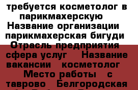 требуется косметолог в парикмахерскую. › Название организации ­ парикмахерская бигуди › Отрасль предприятия ­ сфера услуг  › Название вакансии ­ косметолог  › Место работы ­ с.таврово - Белгородская обл. Работа » Вакансии   . Белгородская обл.